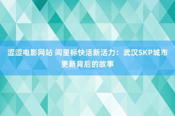 涩涩电影网站 闾里标快活新活力：武汉SKP城市更新背后的故事