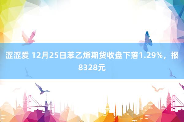 涩涩爱 12月25日苯乙烯期货收盘下落1.29%，报8328元