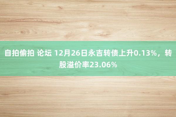 自拍偷拍 论坛 12月26日永吉转债上升0.13%，转股溢价率23.06%