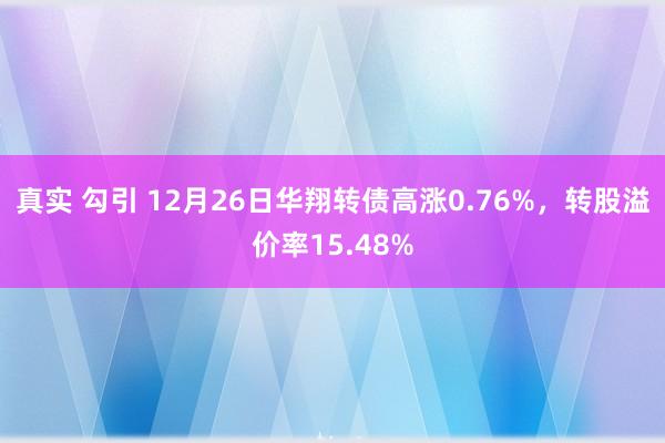 真实 勾引 12月26日华翔转债高涨0.76%，转股溢价率15.48%