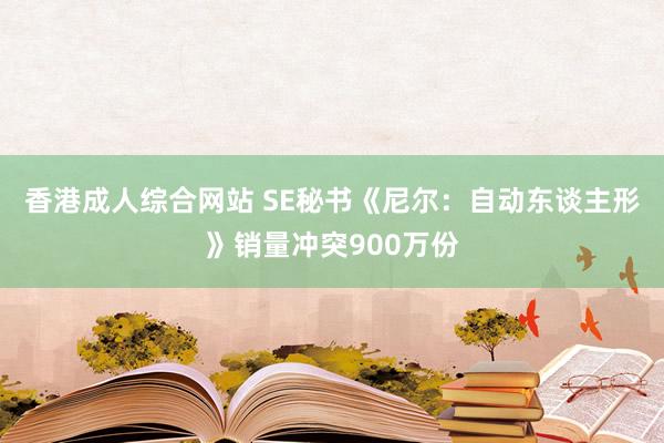 香港成人综合网站 SE秘书《尼尔：自动东谈主形》销量冲突900万份