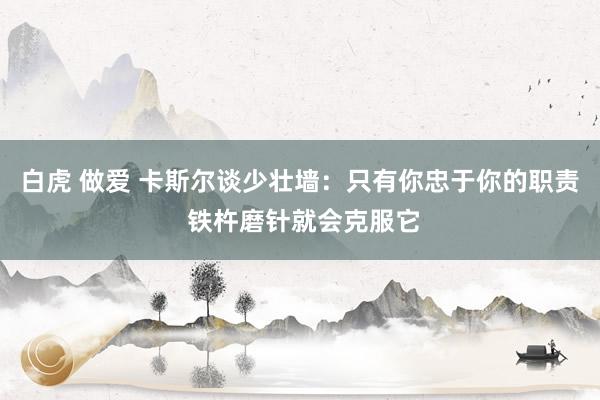 白虎 做爱 卡斯尔谈少壮墙：只有你忠于你的职责 铁杵磨针就会克服它