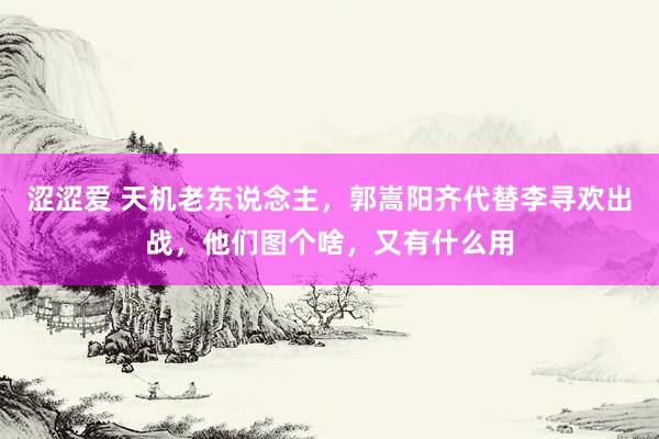 涩涩爱 天机老东说念主，郭嵩阳齐代替李寻欢出战，他们图个啥，又有什么用