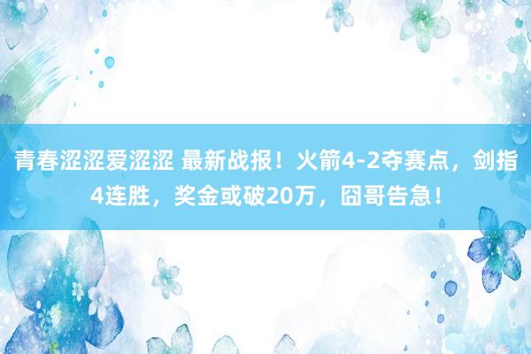 青春涩涩爱涩涩 最新战报！火箭4-2夺赛点，剑指4连胜，奖金或破20万，囧哥告急！