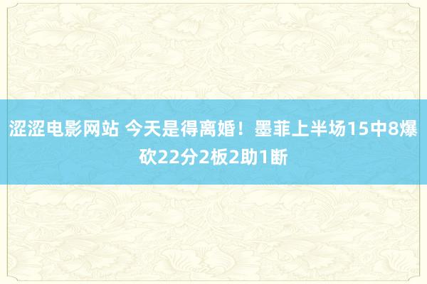 涩涩电影网站 今天是得离婚！墨菲上半场15中8爆砍22分2板2助1断