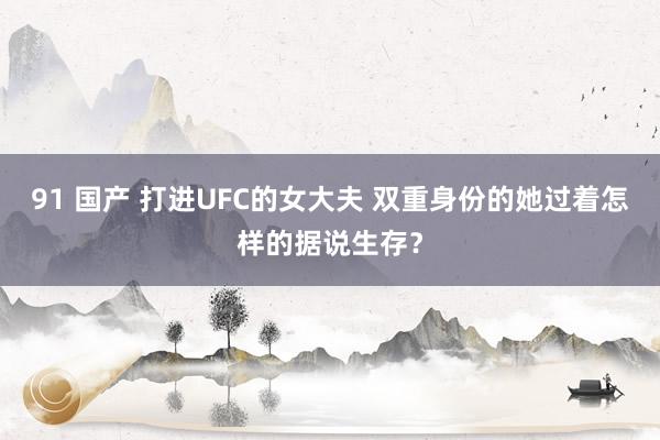 91 国产 打进UFC的女大夫 双重身份的她过着怎样的据说生存？