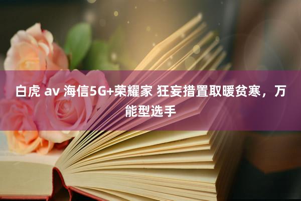 白虎 av 海信5G+荣耀家 狂妄措置取暖贫寒，万能型选手