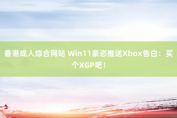 香港成人综合网站 Win11豪恣推送Xbox告白：买个XGP吧！