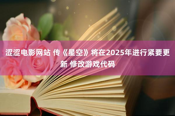 涩涩电影网站 传《星空》将在2025年进行紧要更新 修改游戏代码