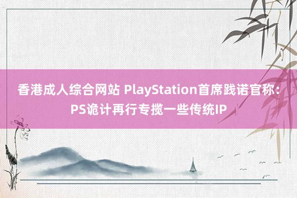 香港成人综合网站 PlayStation首席践诺官称：PS诡计再行专揽一些传统IP