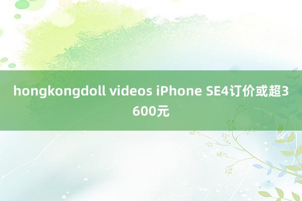 hongkongdoll videos iPhone SE4订价或超3600元