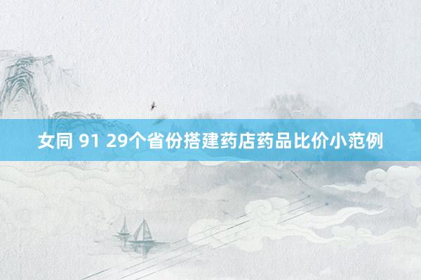 女同 91 29个省份搭建药店药品比价小范例