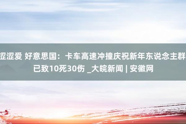 涩涩爱 好意思国：卡车高速冲撞庆祝新年东说念主群 已致10死30伤 _大皖新闻 | 安徽网