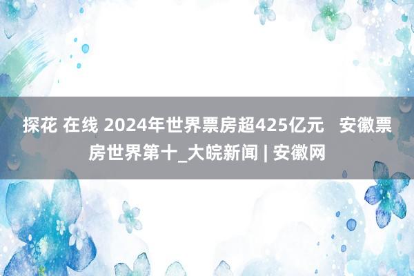 探花 在线 2024年世界票房超425亿元   安徽票房世界第十_大皖新闻 | 安徽网