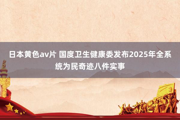 日本黄色av片 国度卫生健康委发布2025年全系统为民奇迹八件实事