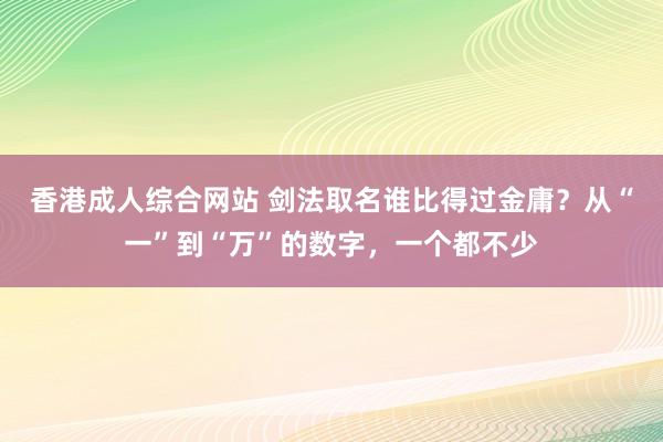 香港成人综合网站 剑法取名谁比得过金庸？从“一”到“万”的数字，一个都不少