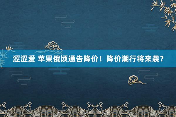 涩涩爱 苹果俄顷通告降价！降价潮行将来袭？