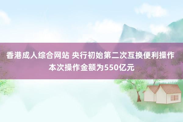 香港成人综合网站 央行初始第二次互换便利操作 本次操作金额为550亿元