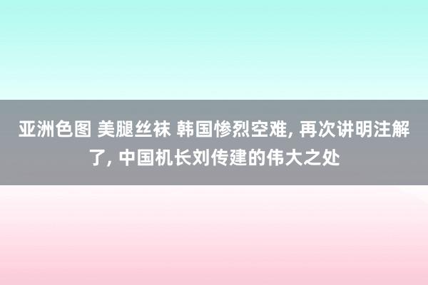 亚洲色图 美腿丝袜 韩国惨烈空难， 再次讲明注解了， 中国机长刘传建的伟大之处