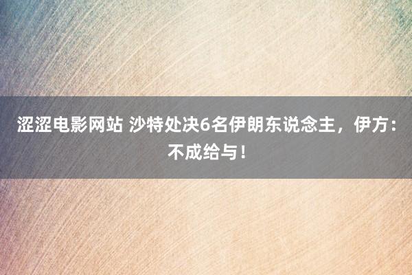 涩涩电影网站 沙特处决6名伊朗东说念主，伊方：不成给与！