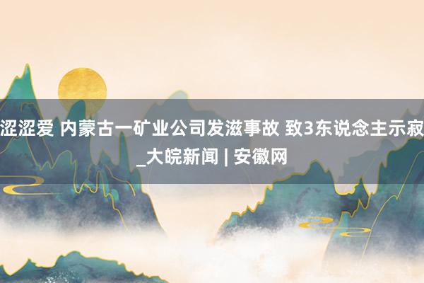 涩涩爱 内蒙古一矿业公司发滋事故 致3东说念主示寂_大皖新闻 | 安徽网