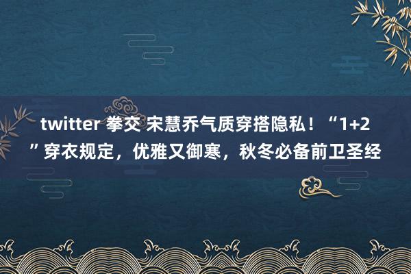 twitter 拳交 宋慧乔气质穿搭隐私！“1+2”穿衣规定，优雅又御寒，秋冬必备前卫圣经