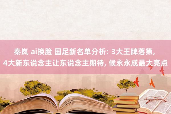 秦岚 ai换脸 国足新名单分析: 3大王牌落第， 4大新东说念主让东说念主期待， 候永永成最大亮点