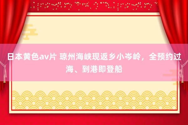 日本黄色av片 琼州海峡现返乡小岑岭，全预约过海、到港即登船