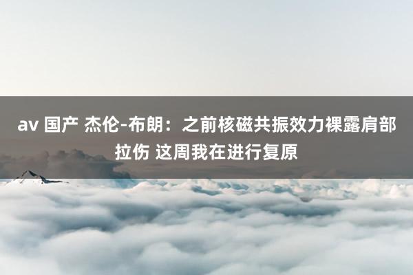 av 国产 杰伦-布朗：之前核磁共振效力裸露肩部拉伤 这周我在进行复原