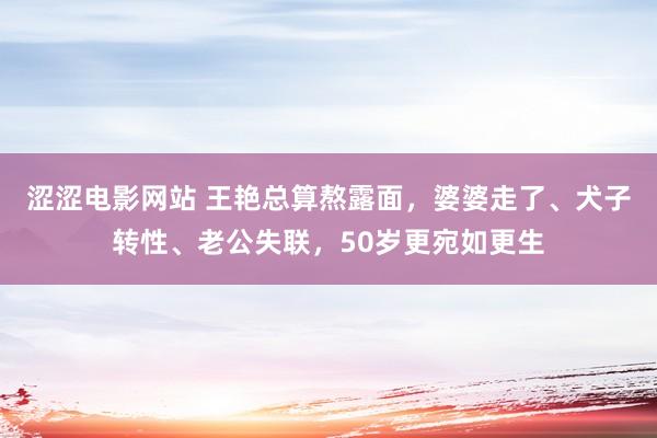 涩涩电影网站 王艳总算熬露面，婆婆走了、犬子转性、老公失联，50岁更宛如更生