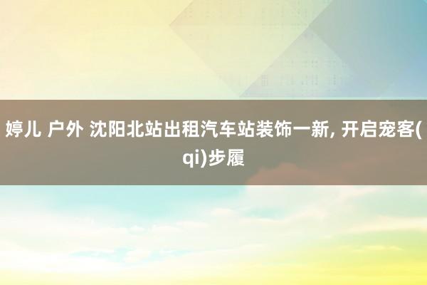 婷儿 户外 沈阳北站出租汽车站装饰一新， 开启宠客(qi)步履