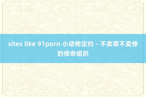 sites like 91porn 小动物定约－不卖萌不卖惨的保命组织