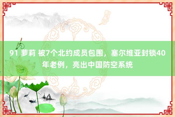 91 萝莉 被7个北约成员包围，塞尔维亚封锁40年老例，亮出中国防空系统