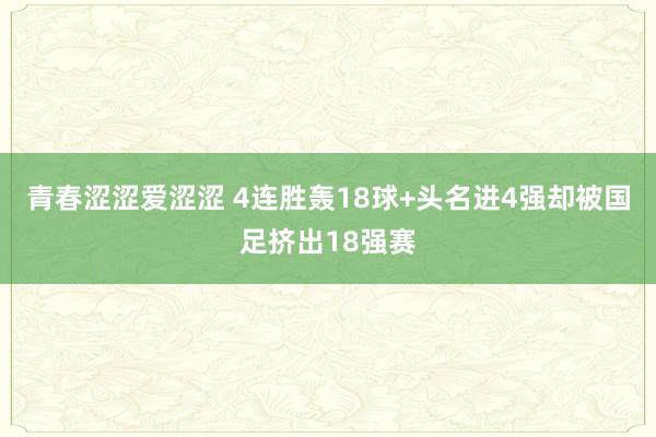 青春涩涩爱涩涩 4连胜轰18球+头名进4强却被国足挤出18强赛