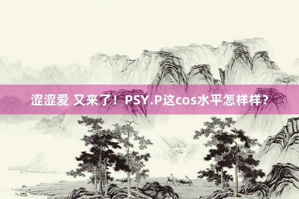 涩涩爱 又来了！PSY.P这cos水平怎样样？