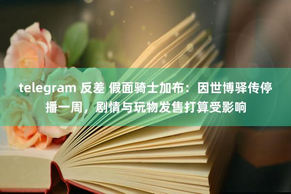 telegram 反差 假面骑士加布：因世博驿传停播一周，剧情与玩物发售打算受影响