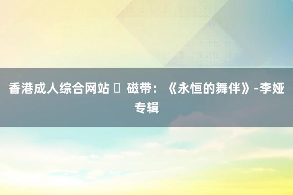 香港成人综合网站 ​磁带：《永恒的舞伴》-李娅专辑