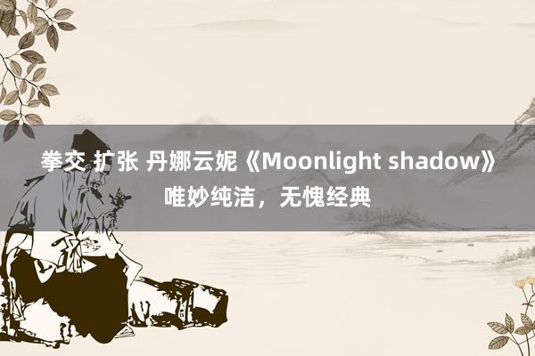 拳交 扩张 丹娜云妮《Moonlight shadow》唯妙纯洁，无愧经典