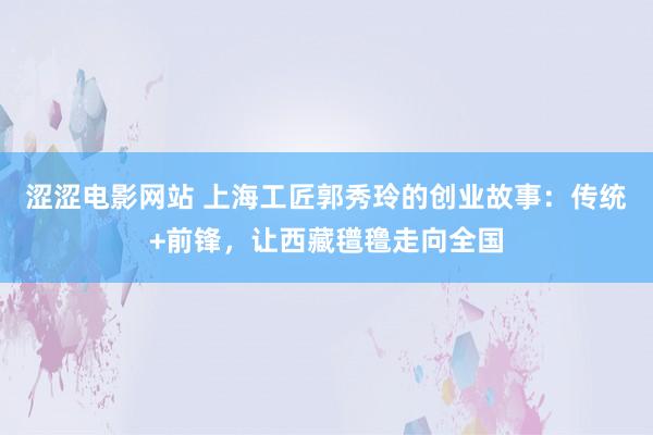 涩涩电影网站 上海工匠郭秀玲的创业故事：传统+前锋，让西藏氆氇走向全国