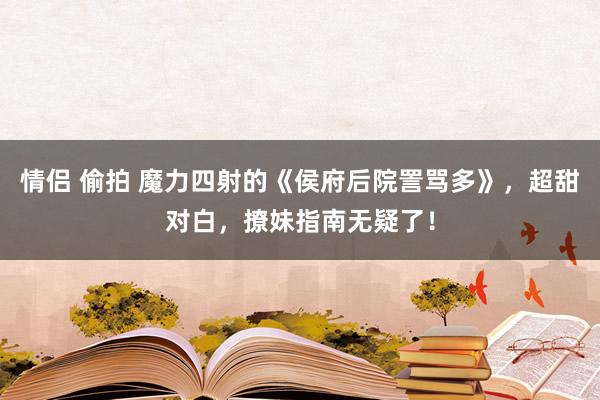 情侣 偷拍 魔力四射的《侯府后院詈骂多》，超甜对白，撩妹指南无疑了！