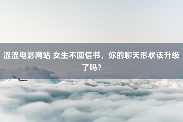 涩涩电影网站 女生不回信书，你的聊天形状该升级了吗？