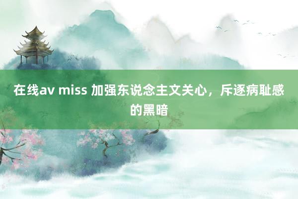 在线av miss 加强东说念主文关心，斥逐病耻感的黑暗