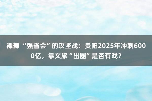 裸舞 “强省会”的攻坚战：贵阳2025年冲刺6000亿，靠文旅“出圈”是否有戏？