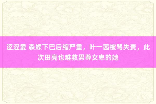 涩涩爱 森蝶下巴后缩严重，叶一茜被骂失责，此次田亮也难救男尊女卑的她