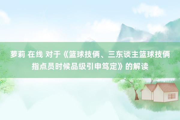 萝莉 在线 对于《篮球技俩、三东谈主篮球技俩指点员时候品级引申笃定》的解读