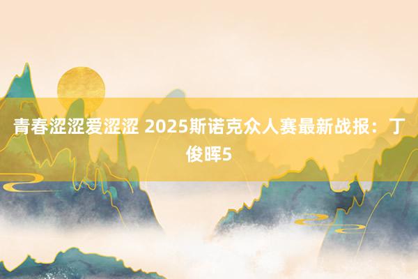 青春涩涩爱涩涩 2025斯诺克众人赛最新战报：丁俊晖5