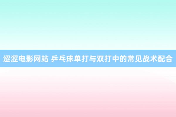 涩涩电影网站 乒乓球单打与双打中的常见战术配合