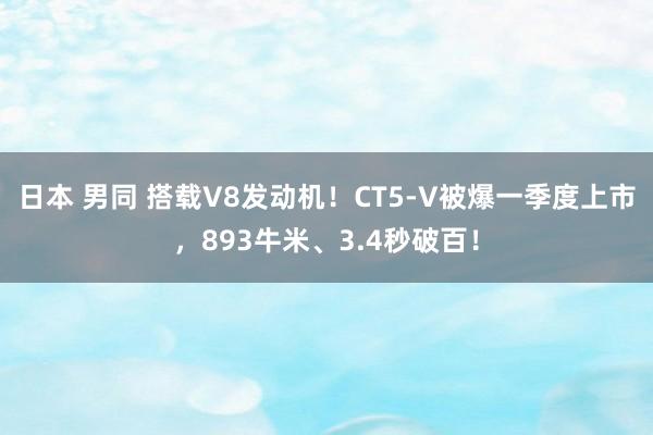 日本 男同 搭载V8发动机！CT5-V被爆一季度上市，893牛米、3.4秒破百！