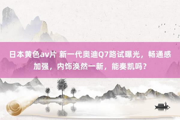 日本黄色av片 新一代奥迪Q7路试曝光，畅通感加强，内饰涣然一新，能奏凯吗？