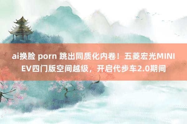 ai换脸 porn 跳出同质化内卷！五菱宏光MINIEV四门版空间越级，开启代步车2.0期间